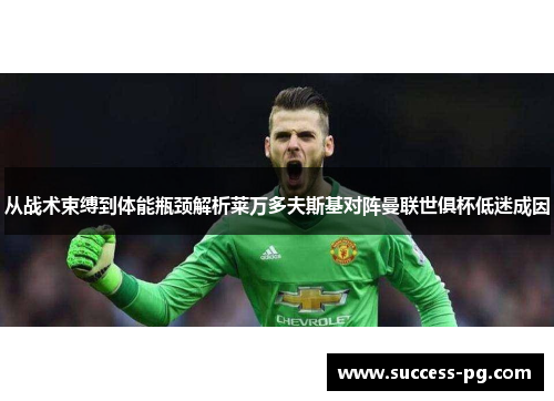 从战术束缚到体能瓶颈解析莱万多夫斯基对阵曼联世俱杯低迷成因 从战术束缚到体能瓶颈解析莱万多夫斯基对阵曼联世俱杯低迷成因