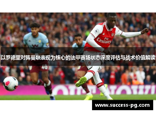 以罗德里对阵曼联表现为核心的法甲赛场状态深度评估与战术价值解读 以罗德里对阵曼联表现为核心的法甲赛场状态深度评估与战术价值解读