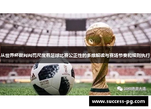 从世界杯裁判判罚尺度看足球比赛公正性的多维解读与赛场节奏和规则执行 从世界杯裁判判罚尺度看足球比赛公正性的多维解读与赛场节奏和规则执行