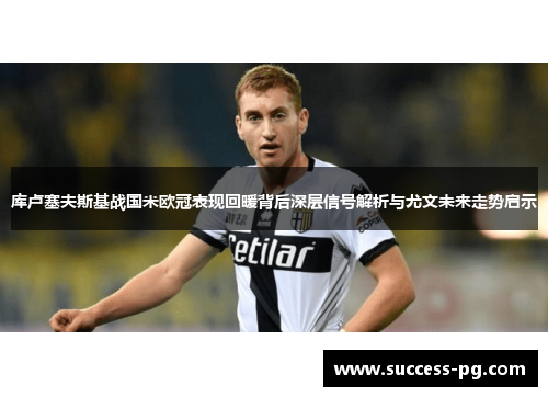 库卢塞夫斯基战国米欧冠表现回暖背后深层信号解析与尤文未来走势启示 库卢塞夫斯基战国米欧冠表现回暖背后深层信号解析与尤文未来走势启示