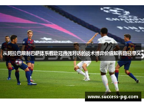 从阿拉巴限制巴萨体系看欧冠强强对话的战术博弈价值解析路径意义 从阿拉巴限制巴萨体系看欧冠强强对话的战术博弈价值解析路径意义