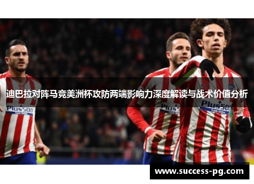 迪巴拉对阵马竞美洲杯攻防两端影响力深度解读与战术价值分析 迪巴拉对阵马竞美洲杯攻防两端影响力深度解读与战术价值分析