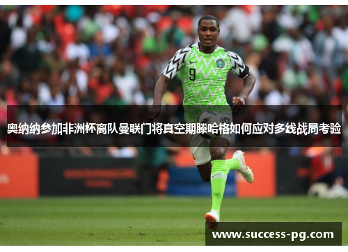 奥纳纳参加非洲杯离队曼联门将真空期滕哈格如何应对多线战局考验 奥纳纳参加非洲杯离队曼联门将真空期滕哈格如何应对多线战局考验