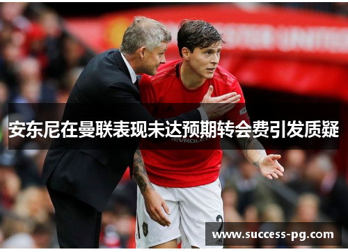 安东尼在曼联表现未达预期转会费引发质疑 安东尼在曼联表现未达预期转会费引发质疑