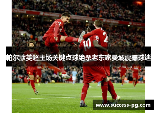 帕尔默英超主场关键点球绝杀老东家曼城震撼球迷