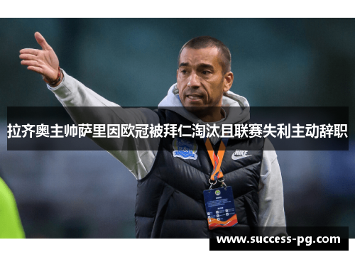 拉齐奥主帅萨里因欧冠被拜仁淘汰且联赛失利主动辞职 拉齐奥主帅萨里因欧冠被拜仁淘汰且联赛失利主动辞职