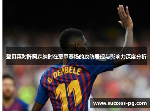 登贝莱对阵阿森纳时在意甲赛场的攻防表现与影响力深度分析 登贝莱对阵阿森纳时在意甲赛场的攻防表现与影响力深度分析