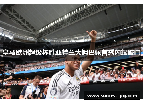 皇马欧洲超级杯胜亚特兰大姆巴佩首秀闪耀破门