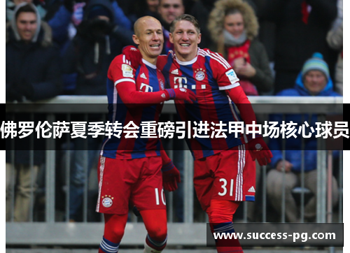 佛罗伦萨夏季转会重磅引进法甲中场核心球员 佛罗伦萨夏季转会重磅引进法甲中场核心球员