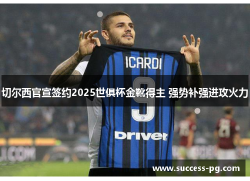 切尔西官宣签约2025世俱杯金靴得主 强势补强进攻火力 切尔西官宣签约2025世俱杯金靴得主 强势补强进攻火力