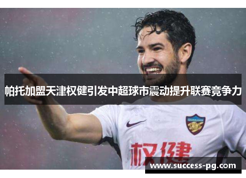 帕托加盟天津权健引发中超球市震动提升联赛竞争力