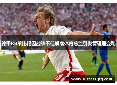 德甲RB莱比锡因战绩不佳解雇体育总监引发管理层变动 德甲RB莱比锡因战绩不佳解雇体育总监引发管理层变动