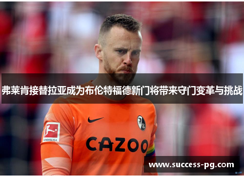 弗莱肯接替拉亚成为布伦特福德新门将带来守门变革与挑战 弗莱肯接替拉亚成为布伦特福德新门将带来守门变革与挑战