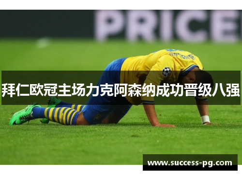 拜仁欧冠主场力克阿森纳成功晋级八强 拜仁欧冠主场力克阿森纳成功晋级八强