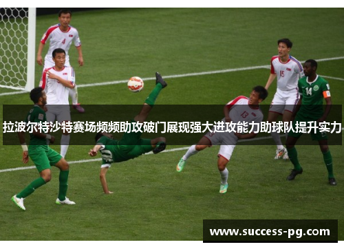 拉波尔特沙特赛场频频助攻破门展现强大进攻能力助球队提升实力 拉波尔特沙特赛场频频助攻破门展现强大进攻能力助球队提升实力