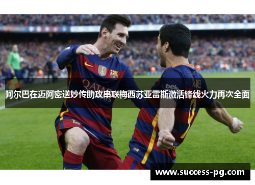 阿尔巴在迈阿密送妙传助攻串联梅西苏亚雷斯激活锋线火力再次全面