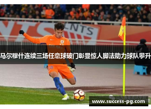 马尔穆什连续三场任意球破门彰显惊人脚法助力球队攀升