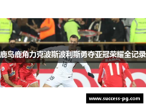 鹿岛鹿角力克波斯波利斯勇夺亚冠荣耀全记录