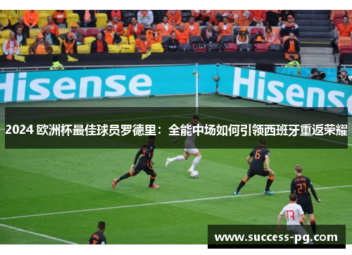 2024 欧洲杯最佳球员罗德里:全能中场如何引领西班牙重返荣耀 2024 欧洲杯最佳球员罗德里:全能中场如何引领西班牙重返荣耀