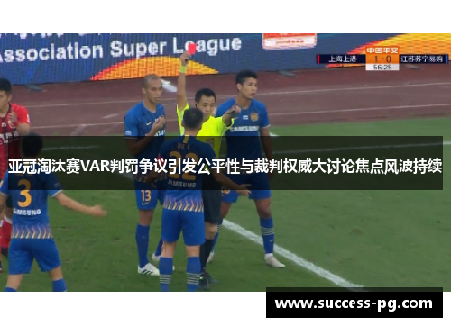 亚冠淘汰赛VAR判罚争议引发公平性与裁判权威大讨论焦点风波持续