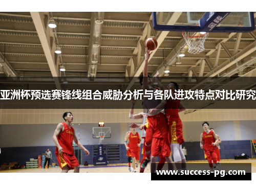 亚洲杯预选赛锋线组合威胁分析与各队进攻特点对比研究