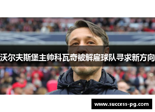 沃尔夫斯堡主帅科瓦奇被解雇球队寻求新方向 沃尔夫斯堡主帅科瓦奇被解雇球队寻求新方向