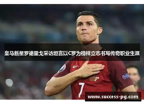 皇马新星罗德里戈采访坦言以C罗为榜样立志书写传奇职业生涯