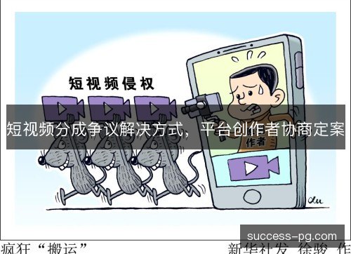 短视频分成争议解决方式,平台创作者协商定案 短视频分成争议解决方式,平台创作者协商定案