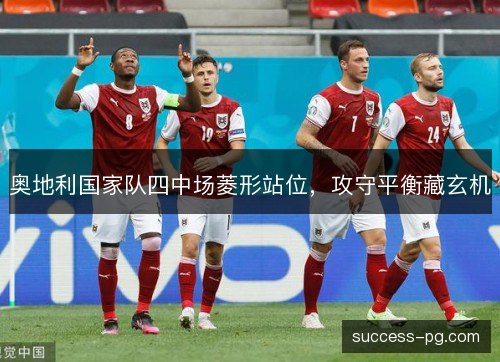 奥地利国家队四中场菱形站位,攻守平衡藏玄机 奥地利国家队四中场菱形站位,攻守平衡藏玄机