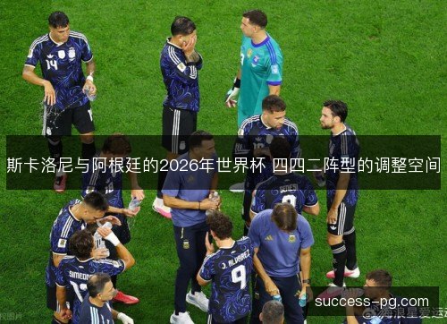 斯卡洛尼与阿根廷的2026年世界杯 四四二阵型的调整空间 斯卡洛尼与阿根廷的2026年世界杯 四四二阵型的调整空间